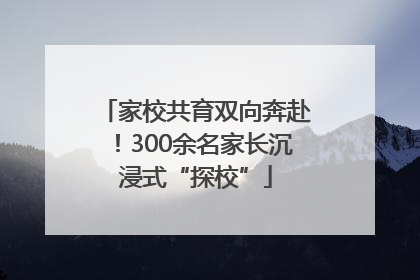家校共育双向奔赴！300余名家长沉浸式“探校”