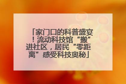 家门口的科普盛宴！流动科技馆“搬”进社区，居民“零距离”感受科技奥秘