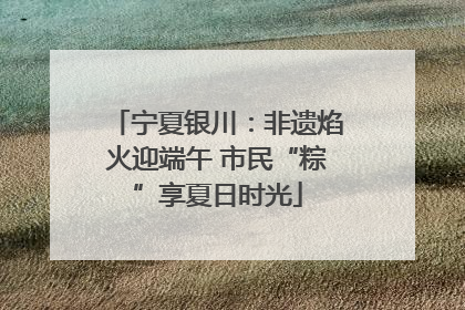 宁夏银川：非遗焰火迎端午 市民“粽”享夏日时光