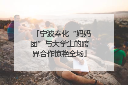 宁波奉化“妈妈团”与大学生的跨界合作惊艳全场