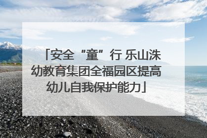 安全“童”行 乐山洙幼教育集团全福园区提高幼儿自我保护能力
