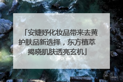 安婕妤化妆品带来去黄护肤品新选择，东方植萃揭晓肌肤透亮玄机