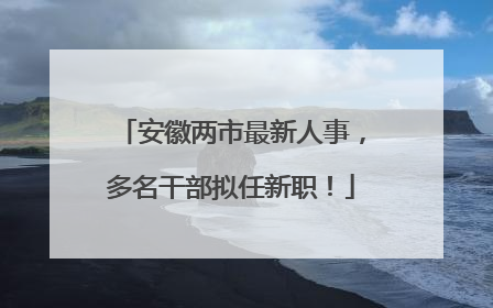 安徽两市最新人事，多名干部拟任新职！