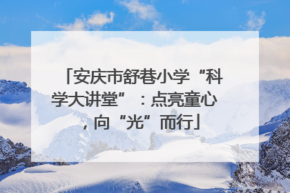 安庆市舒巷小学“科学大讲堂”：点亮童心，向“光”而行