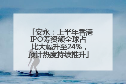 安永：上半年香港IPO筹资额全球占比大幅升至24%，预计热度持续推升