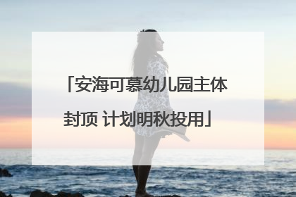 安海可慕幼儿园主体封顶 计划明秋投用