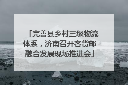 完善县乡村三级物流体系，济南召开客货邮融合发展现场推进会