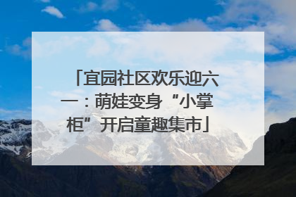 宜园社区欢乐迎六一：萌娃变身“小掌柜”开启童趣集市
