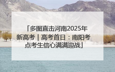 多图直击河南2025年新高考｜高考首日：南阳考点考生信心满满迎战