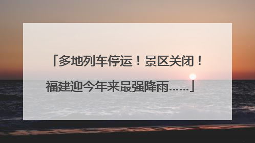 多地列车停运！景区关闭！福建迎今年来最强降雨……