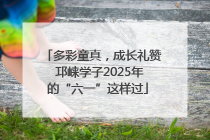 多彩童真，成长礼赞 邛崃学子2025年的“六一”这样过