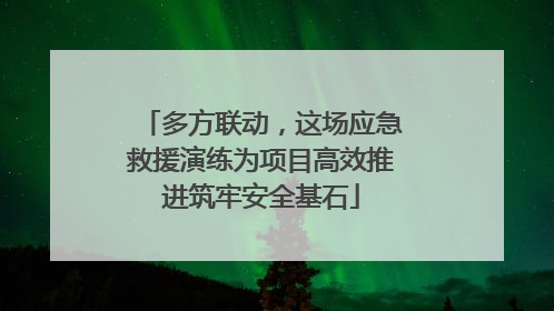 多方联动，这场应急救援演练为项目高效推进筑牢安全基石