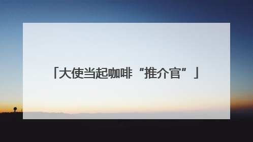 大使当起咖啡“推介官”