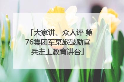 大家讲、众人评 第76集团军某旅鼓励官兵走上教育讲台