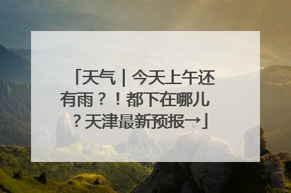 天气｜今天上午还有雨？！都下在哪儿？天津最新预报→