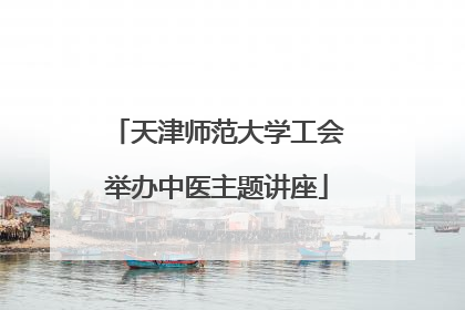 天津师范大学工会举办中医主题讲座