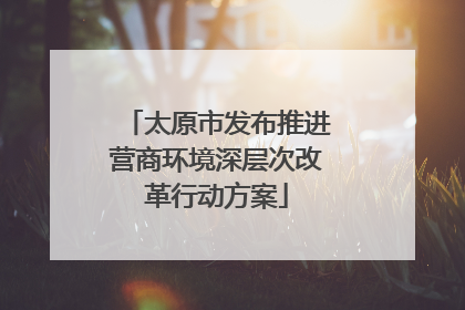 太原市发布推进营商环境深层次改革行动方案