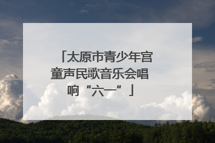 太原市青少年宫童声民歌音乐会唱响“六一”
