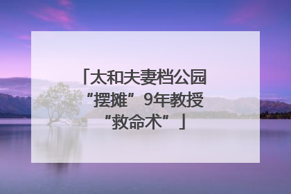 太和夫妻档公园“摆摊”9年教授“救命术”