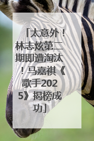 太意外！林志炫第二期即遭淘汰！马嘉祺《歌手2025》揭榜成功