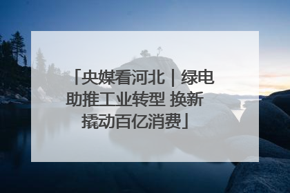 央媒看河北｜绿电助推工业转型 换新撬动百亿消费