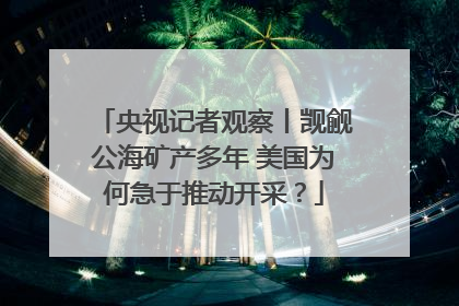 央视记者观察丨觊觎公海矿产多年 美国为何急于推动开采？