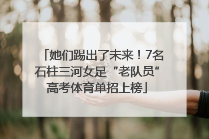 她们踢出了未来！7名石柱三河女足“老队员”高考体育单招上榜