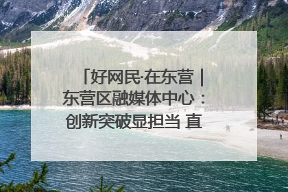 好网民·在东营｜东营区融媒体中心：创新突破显担当 直播赋能谱华章