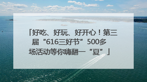 好吃、好玩、好开心！第三届“616三好节”500多场活动等你嗨翻一“夏”