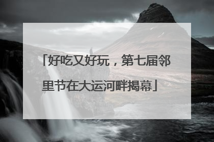 好吃又好玩，第七届邻里节在大运河畔揭幕