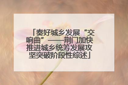 奏好城乡发展“交响曲”——荆门加快推进城乡统筹发展攻坚突破阶段性综述