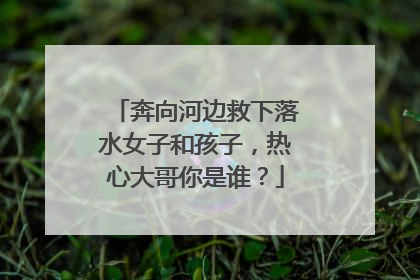 奔向河边救下落水女子和孩子，热心大哥你是谁？