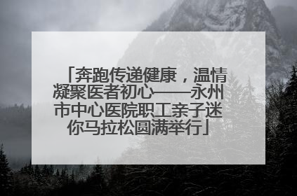 奔跑传递健康，温情凝聚医者初心——永州市中心医院职工亲子迷你马拉松圆满举行