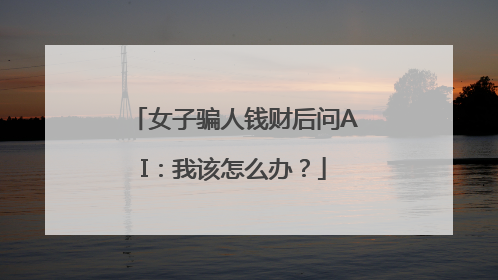 女子骗人钱财后问AI：我该怎么办？