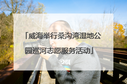 威海举行桑沟湾湿地公园巡河志愿服务活动