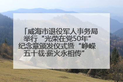威海市退役军人事务局举行“光荣在党50年”纪念章颁发仪式暨“峥嵘五十载·薪火永相传” 主题党日活动