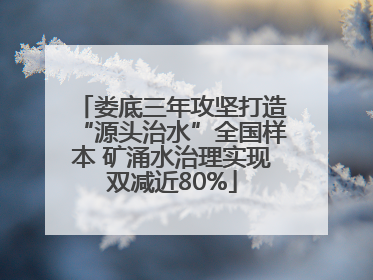 娄底三年攻坚打造“源头治水”全国样本 矿涌水治理实现双减近80%