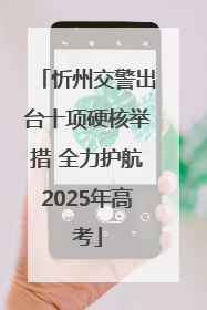 忻州交警出台十项硬核举措 全力护航2025年高考