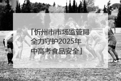 忻州市市场监管局全力守护2025年中高考食品安全