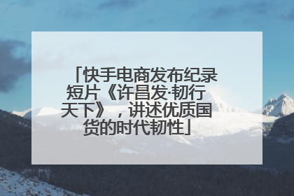 快手电商发布纪录短片《许昌发·韧行天下》，讲述优质国货的时代韧性