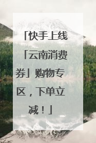 快手上线「云南消费券」购物专区，下单立减！