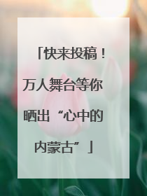 快来投稿！万人舞台等你晒出“心中的内蒙古”