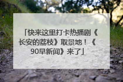快来这里打卡热播剧《长安的荔枝》取景地！《90早新闻》来了