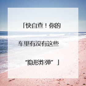 快自查！你的车里有没有这些“隐形炸弹”