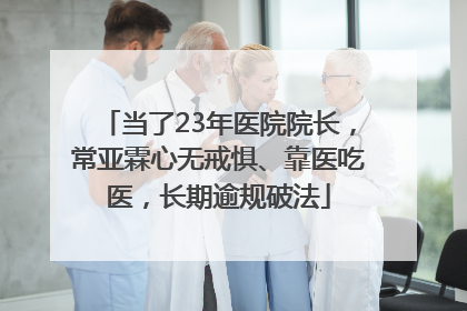 当了23年医院院长，常亚霖心无戒惧、靠医吃医，长期逾规破法