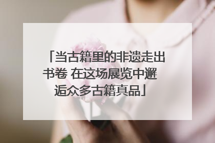 当古籍里的非遗走出书卷 在这场展览中邂逅众多古籍真品