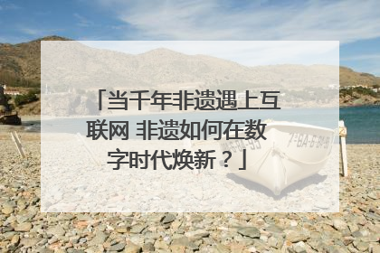 当千年非遗遇上互联网 非遗如何在数字时代焕新？