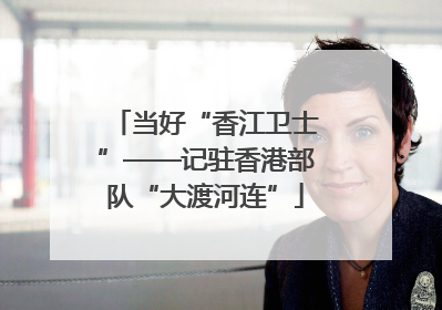 当好“香江卫士”——记驻香港部队“大渡河连”