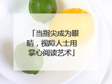 当指尖成为眼睛，视障人士用掌心阅读艺术