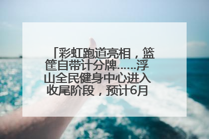 彩虹跑道亮相，篮筐自带计分牌……浮山全民健身中心进入收尾阶段，预计6月30日试运营